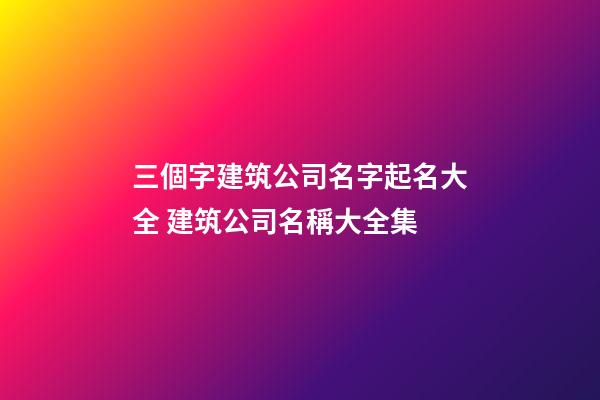 三個字建筑公司名字起名大全 建筑公司名稱大全集-第1張-公司起名-玄機派